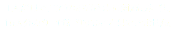1人だけで全てのお客さまに対応したり、 10人分売り上げたりすることはできません。